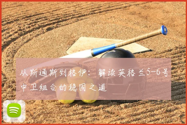 从斯通斯到格伊:解读英格兰5-6号中卫组合的稳固之道