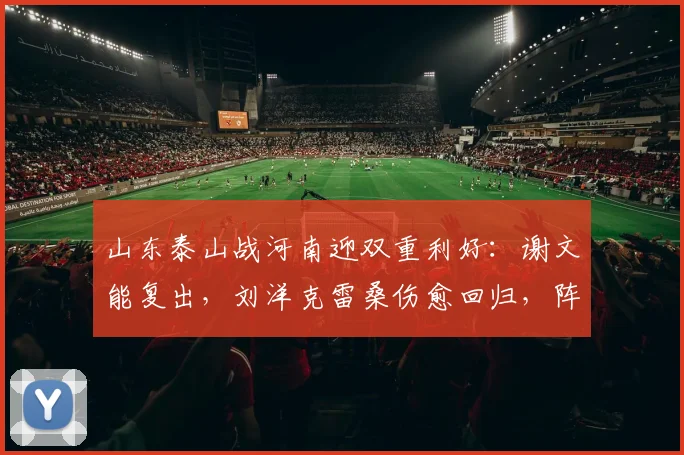 山东泰山战河南迎双重利好:谢文能复出,刘洋克雷桑伤愈回归,阵容如何调整?