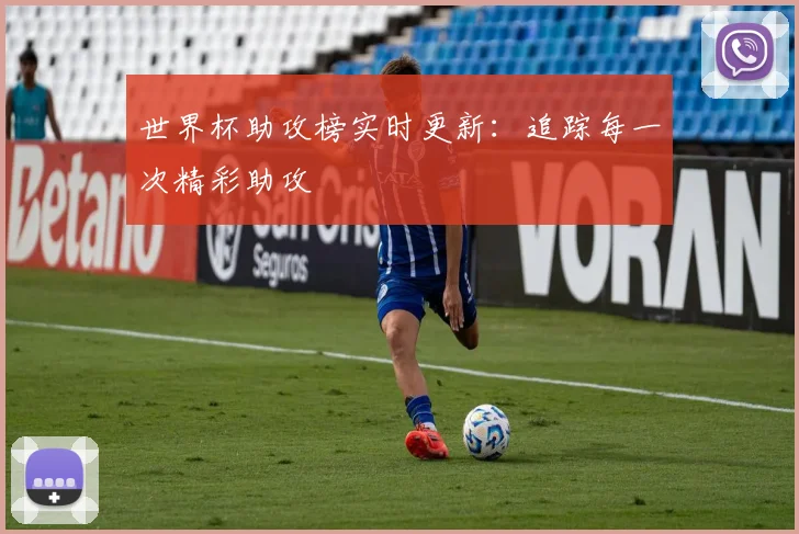 世界杯助攻榜实时更新：追踪每一次精彩助攻