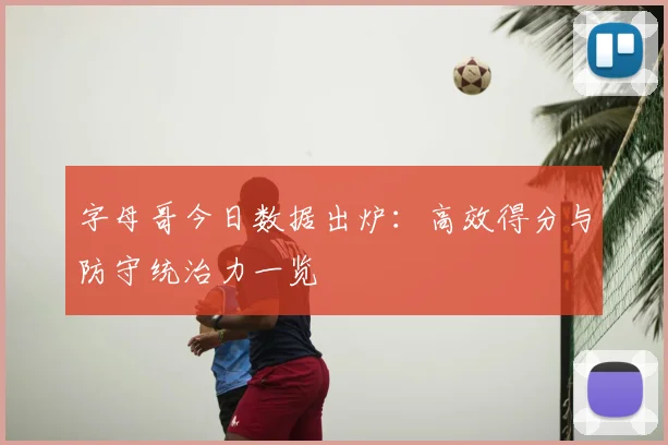 字母哥今日数据出炉:高效得分与防守统治力一览