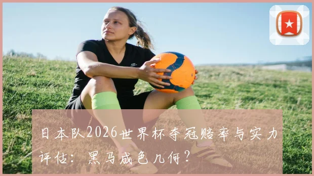 日本队2026世界杯夺冠赔率与实力评估:黑马成色几何?