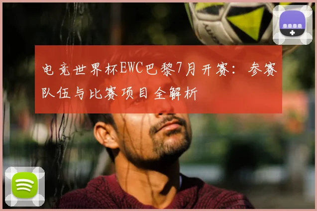 电竞世界杯EWC巴黎7月开赛:参赛队伍与比赛项目全解析