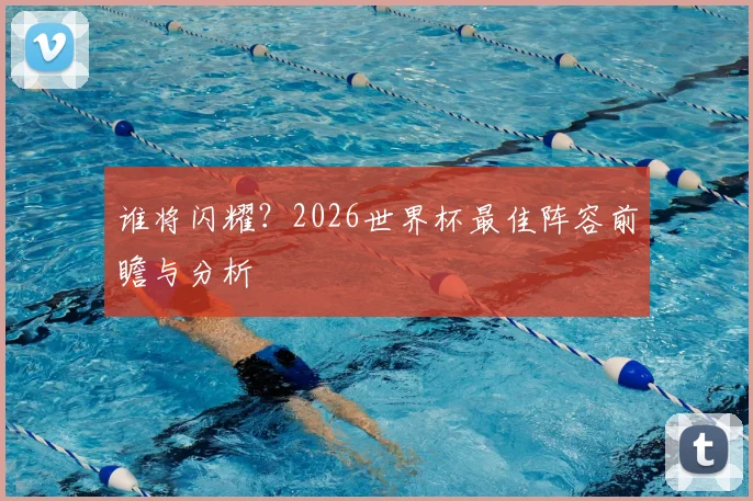 谁将闪耀？2026世界杯最佳阵容前瞻与分析