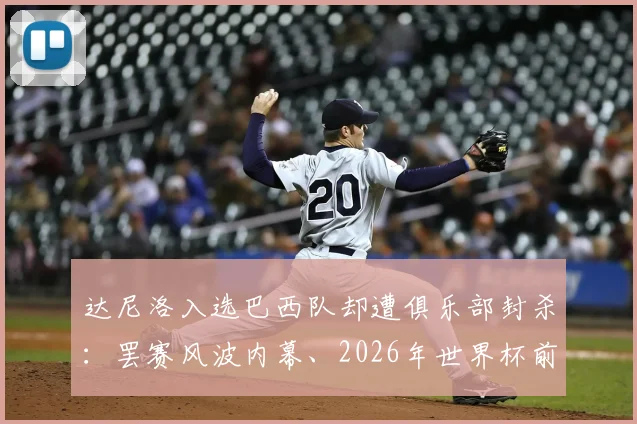 达尼洛入选巴西队却遭俱乐部封杀:罢赛风波内幕、2026年世界杯前景与职业影响深度分析