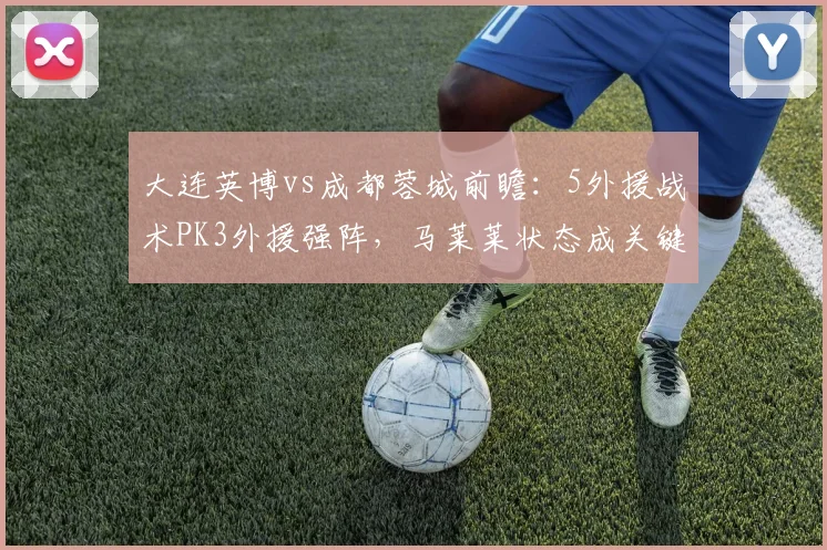 大连英博vs成都蓉城前瞻:5外援战术PK3外援强阵,马莱莱状态成关键看点