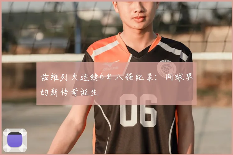 兹维列夫连续6年八强纪录:网球界的新传奇诞生