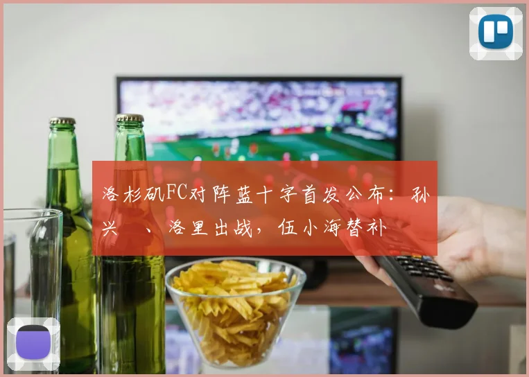 洛杉矶FC对阵蓝十字首发公布：孙兴慜、洛里出战，伍小海替补