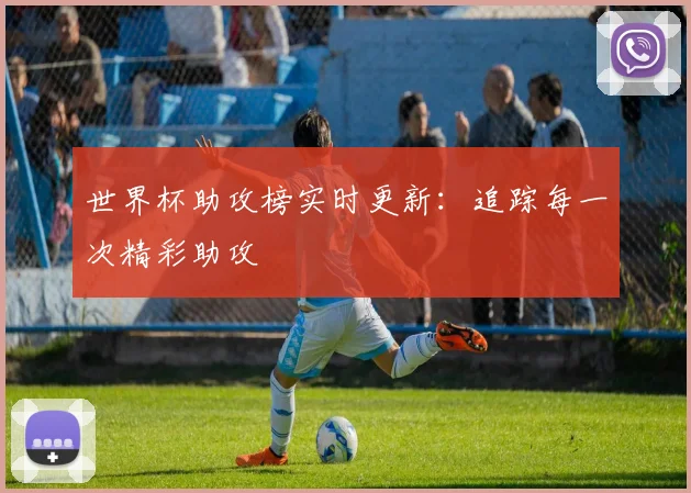世界杯助攻榜实时更新:追踪每一次精彩助攻