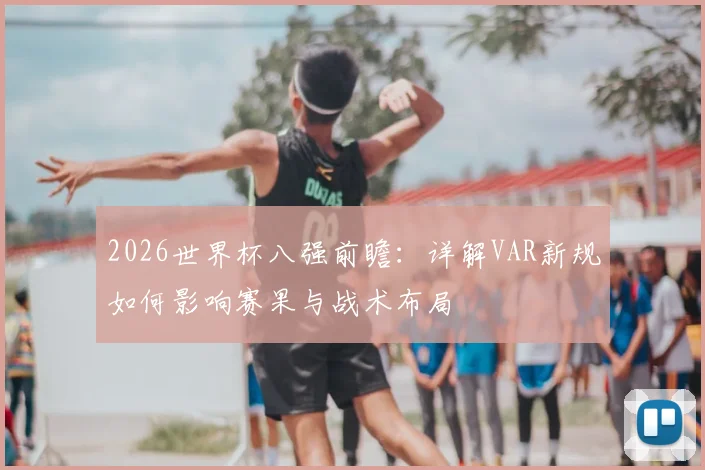 2026世界杯八强前瞻:详解VAR新规如何影响赛果与战术布局