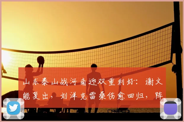 山东泰山战河南迎双重利好：谢文能复出，刘洋克雷桑伤愈回归，阵容如何调整？