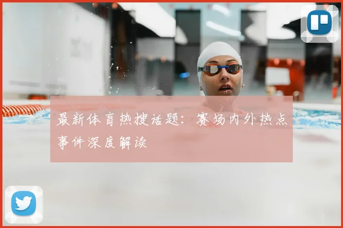 最新体育热搜话题:赛场内外热点事件深度解读
