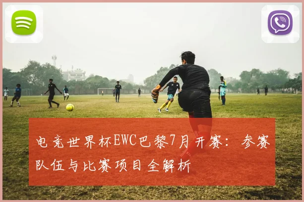 电竞世界杯EWC巴黎7月开赛:参赛队伍与比赛项目全解析