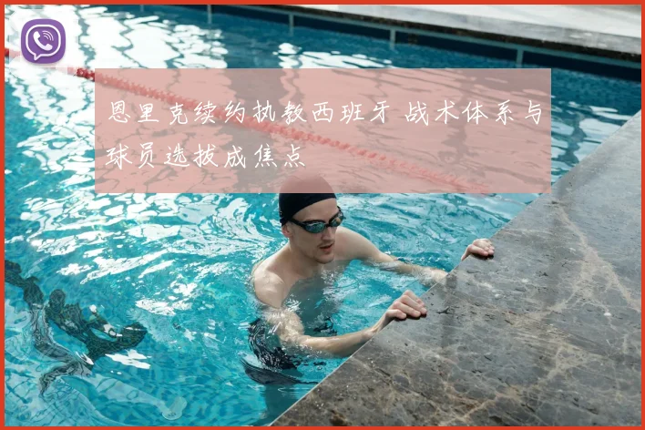 恩里克续约执教西班牙 战术体系与球员选拔成焦点