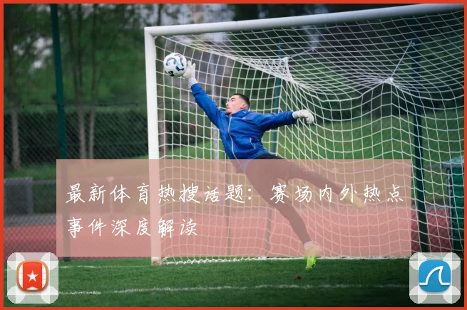 最新体育热搜话题：赛场内外热点事件深度解读