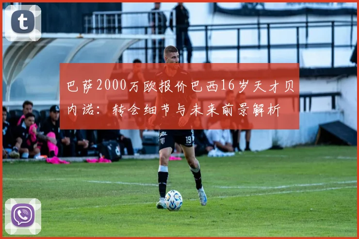 巴萨2000万欧报价巴西16岁天才贝内诺：转会细节与未来前景解析