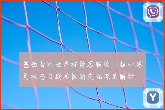 墨西哥队世界杯阵容解读:核心球员状态与战术板新变化深度解析