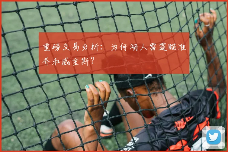 重磅交易分析:为何湖人雷霆瞄准乔和威金斯?