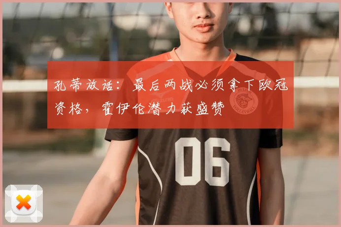 孔蒂放话：最后两战必须拿下欧冠资格，霍伊伦潜力获盛赞