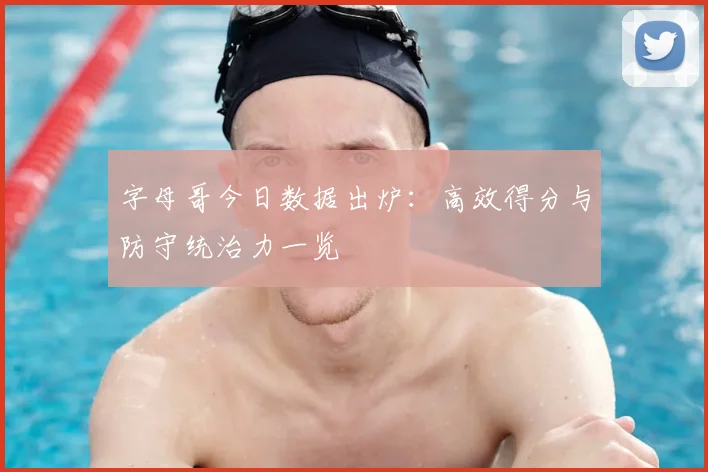字母哥今日数据出炉：高效得分与防守统治力一览