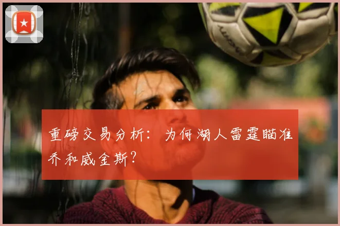 重磅交易分析:为何湖人雷霆瞄准乔和威金斯?