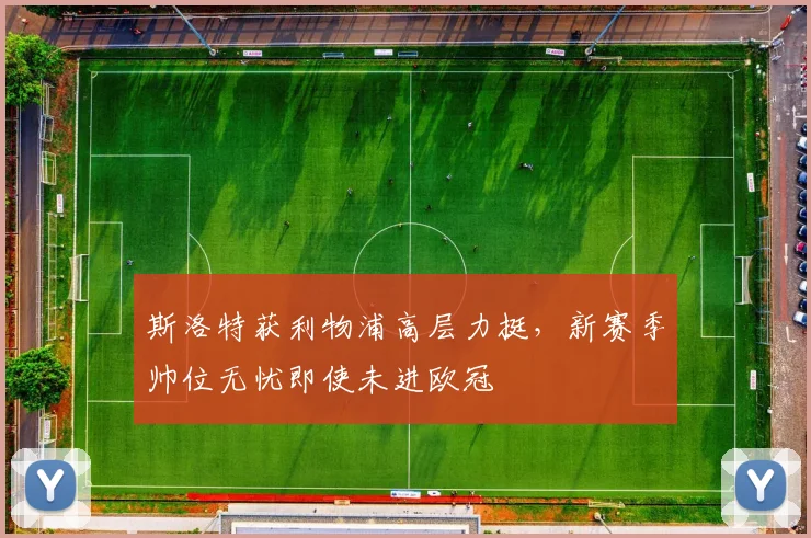斯洛特获利物浦高层力挺，新赛季帅位无忧即使未进欧冠