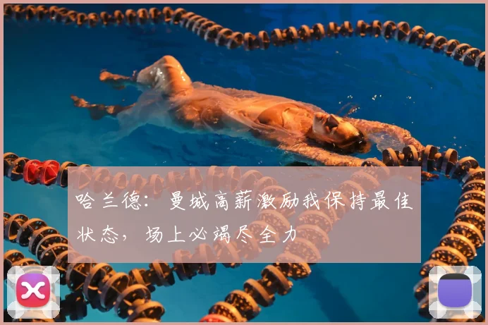 哈兰德:曼城高薪激励我保持最佳状态,场上必竭尽全力