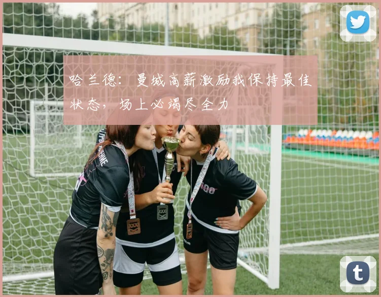 哈兰德：曼城高薪激励我保持最佳状态，场上必竭尽全力