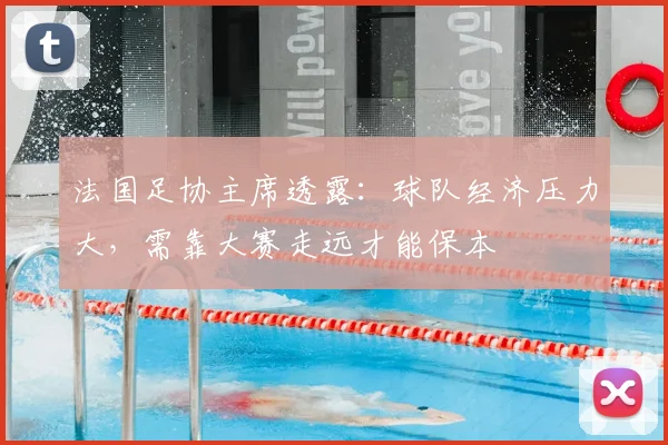 法国足协主席透露:球队经济压力大,需靠大赛走远才能保本