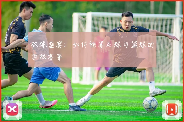 双球盛宴:如何畅享足球与篮球的顶级赛事