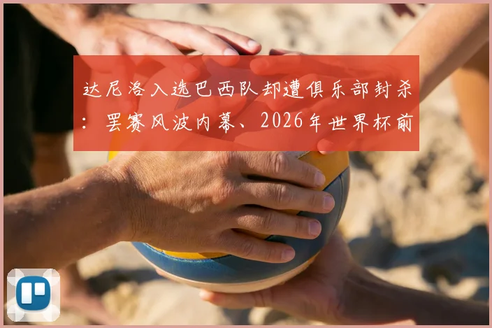 达尼洛入选巴西队却遭俱乐部封杀：罢赛风波内幕、2026年世界杯前景与职业影响深度分析