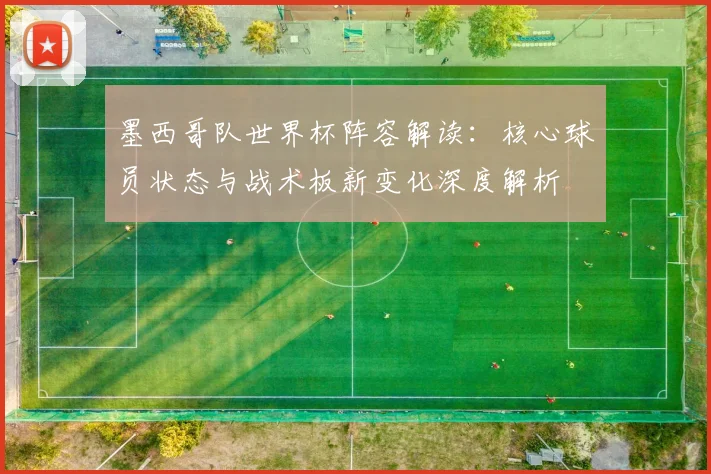 墨西哥队世界杯阵容解读：核心球员状态与战术板新变化深度解析