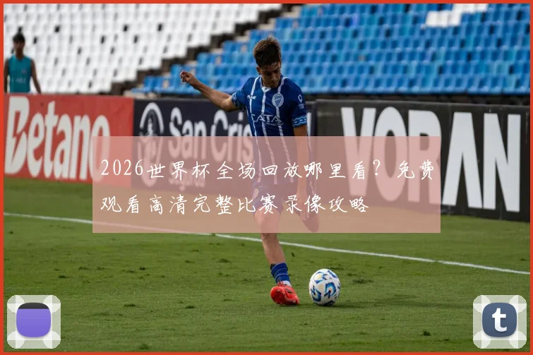 2026世界杯全场回放哪里看？免费观看高清完整比赛录像攻略