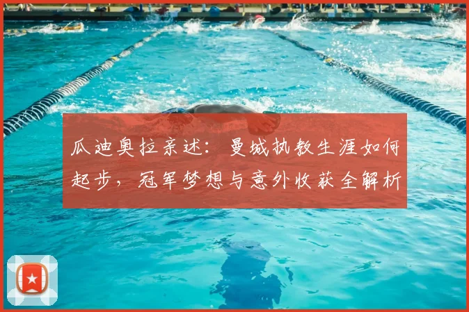 瓜迪奥拉亲述:曼城执教生涯如何起步,冠军梦想与意外收获全解析