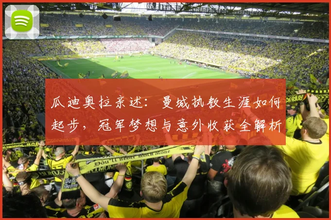 瓜迪奥拉亲述：曼城执教生涯如何起步，冠军梦想与意外收获全解析