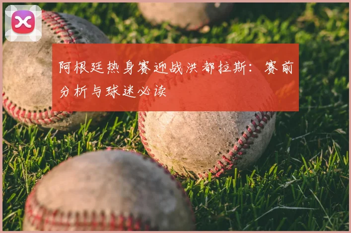 阿根廷热身赛迎战洪都拉斯:赛前分析与球迷必读